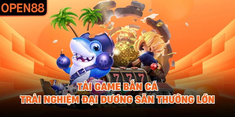 Tải Game Bắn Cá - Trải Nghiệm Đại Dương Săn Thưởng Lớn